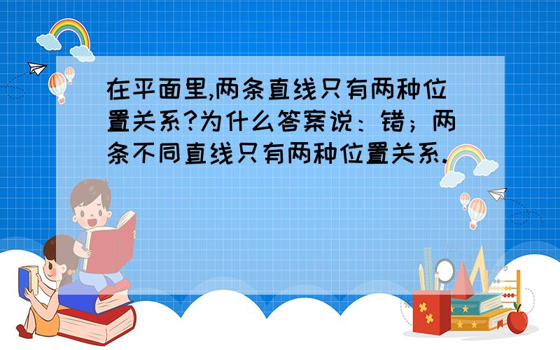 在平面里,两条直线只有两种位置关系?为什么答案说：错；两条不同直线只有两种位置关系.