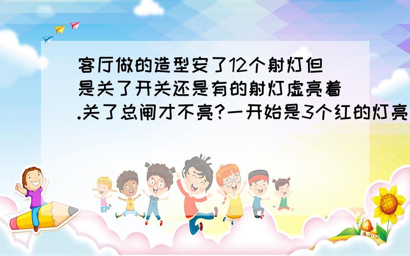 客厅做的造型安了12个射灯但是关了开关还是有的射灯虚亮着.关了总闸才不亮?一开始是3个红的灯亮后来换了3个白的不亮了绿的又亮了再后来换了3个黄的不亮了过了2天又都亮了就有3个别颜