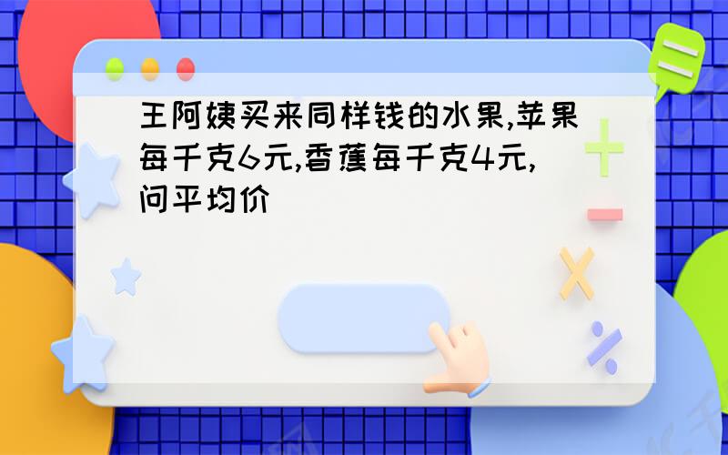 王阿姨买来同样钱的水果,苹果每千克6元,香蕉每千克4元,问平均价