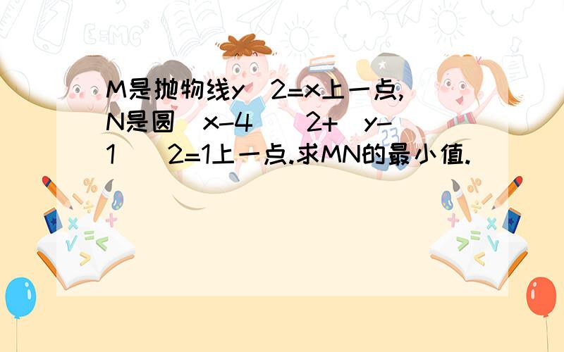 M是抛物线y^2=x上一点,N是圆(x-4)^2+(y-1)^2=1上一点.求MN的最小值.