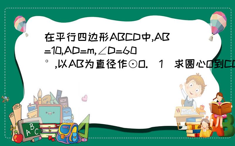 在平行四边形ABCD中,AB=10,AD=m,∠D=60°,以AB为直径作⊙O.(1)求圆心O到CD的距离不要用三角函数!（2）当m取何值时，CD与⊙O相切