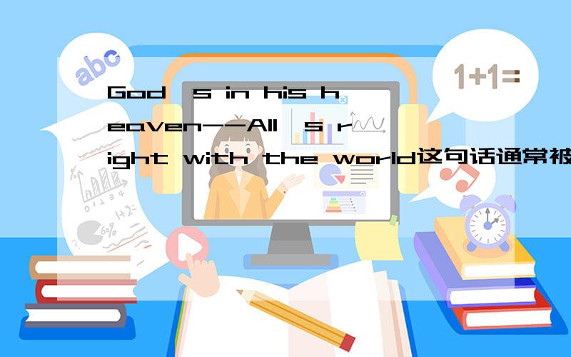 God's in his heaven--All's right with the world这句话通常被译为：神不为者 人为之我想知道它的出处 据说是苏格拉底或是柏拉图（反正是某位大哲学家）写出来的 找很久了 能具体给出这句话是哪个