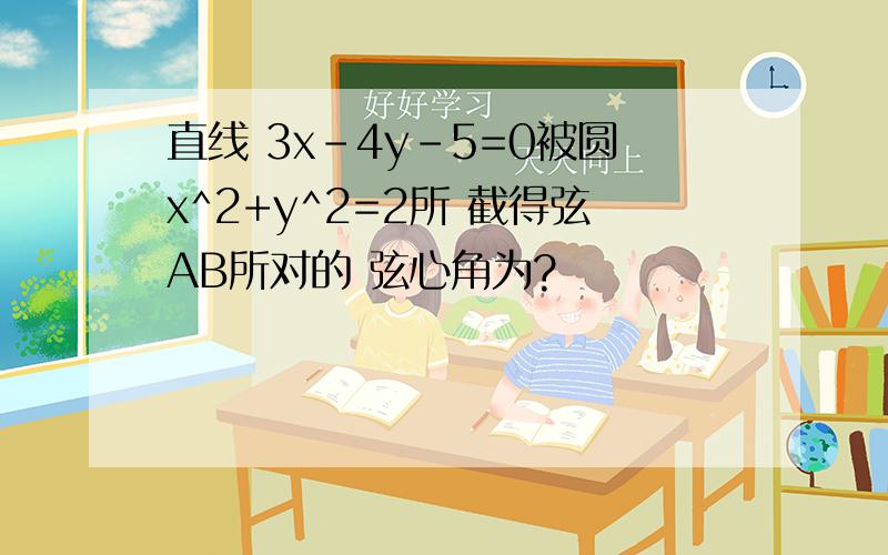 直线 3x-4y-5=0被圆x^2+y^2=2所 截得弦AB所对的 弦心角为?