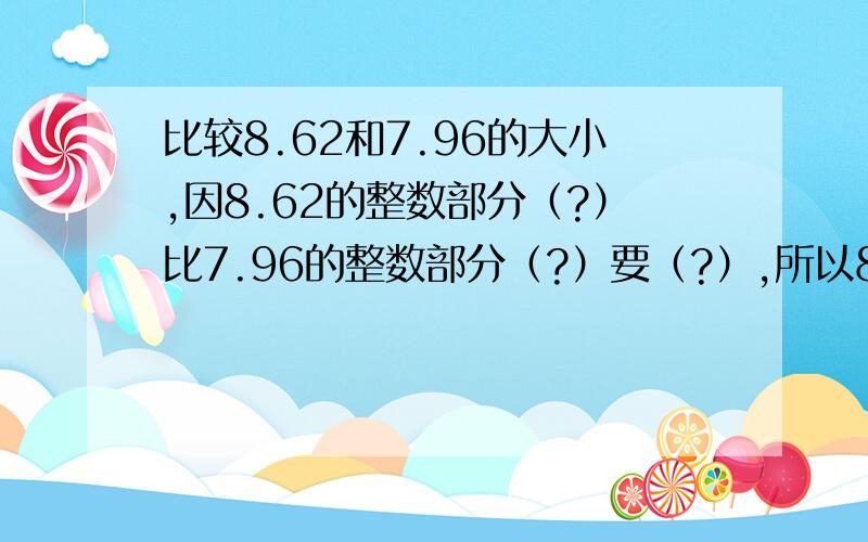 比较8.62和7.96的大小,因8.62的整数部分（?）比7.96的整数部分（?）要（?）,所以8.62（?）7.96.打问号的填什么?怎么写?