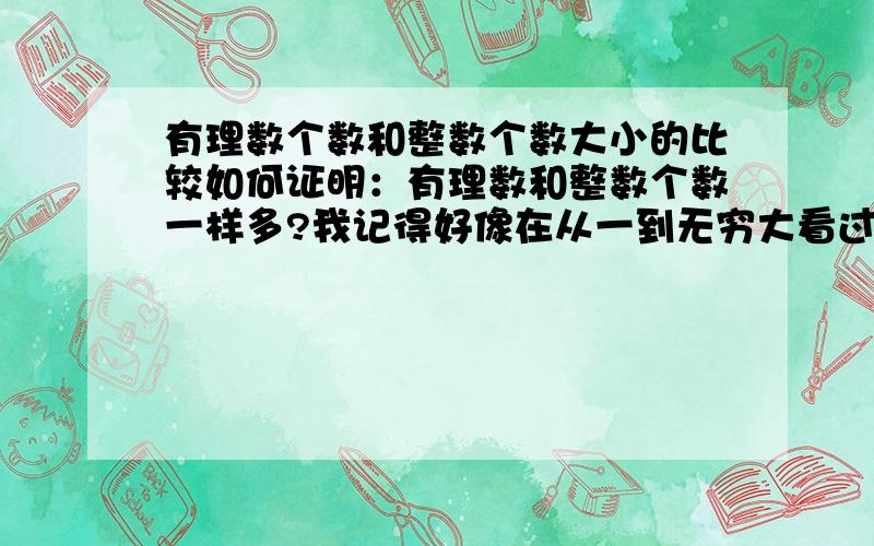 有理数个数和整数个数大小的比较如何证明：有理数和整数个数一样多?我记得好像在从一到无穷大看过证明方法……具体的不大清楚,高手们详细证明一下,谢谢