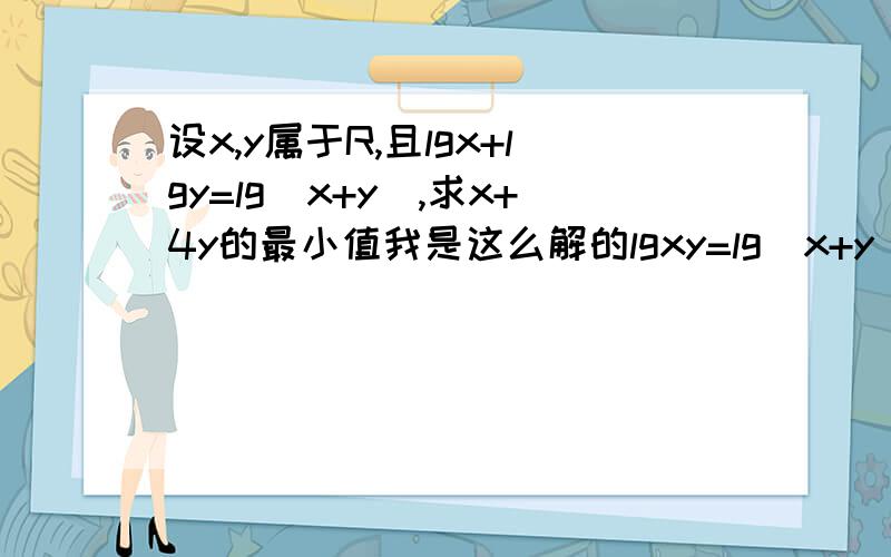 设x,y属于R,且lgx+lgy=lg(x+y),求x+4y的最小值我是这么解的lgxy=lg(x+y)xy=x+y>=2根号xy(xy)^2>=4xyxy>=4然后x+4y>=2根号x*4y就>=8了.错在哪里了