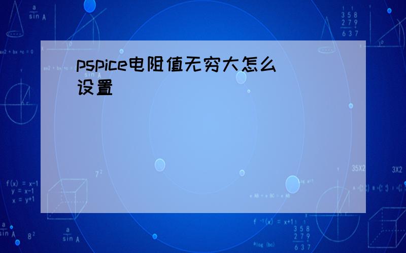 pspice电阻值无穷大怎么设置