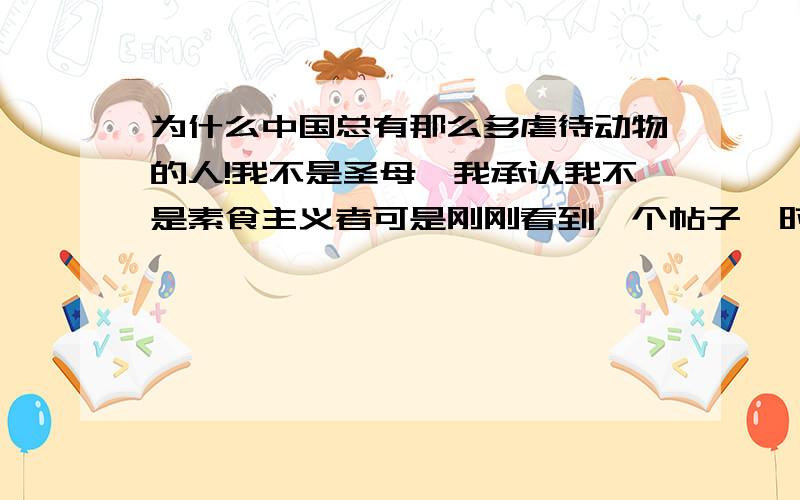 为什么中国总有那么多虐待动物的人!我不是圣母,我承认我不是素食主义者可是刚刚看到一个帖子,时尚背后的杀戮,真的没法平静那些貂皮大衣,都是从狐狸,貉等动物身上剥下来的,那些皮毛被