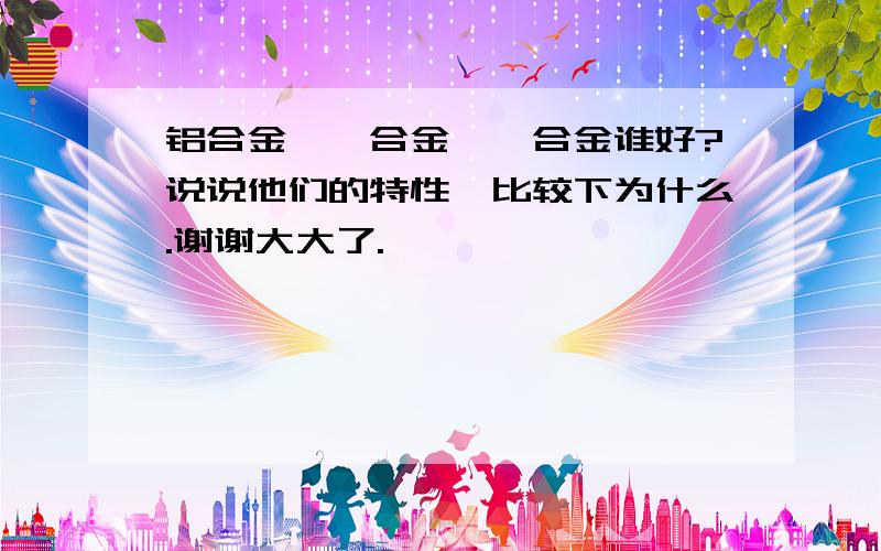 铝合金、镁合金、钛合金谁好?说说他们的特性,比较下为什么.谢谢大大了.