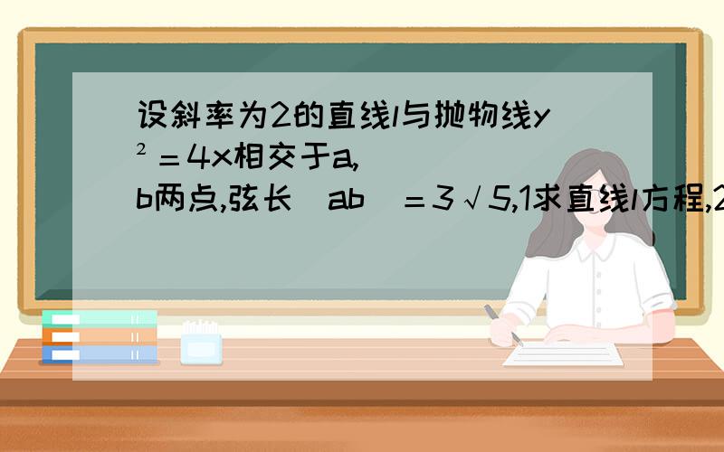 设斜率为2的直线l与抛物线y²＝4x相交于a,b两点,弦长｜ab｜＝3√5,1求直线l方程,2若以ab为底边,x轴上一点m为顶点的三角形面积为6,求点m坐标