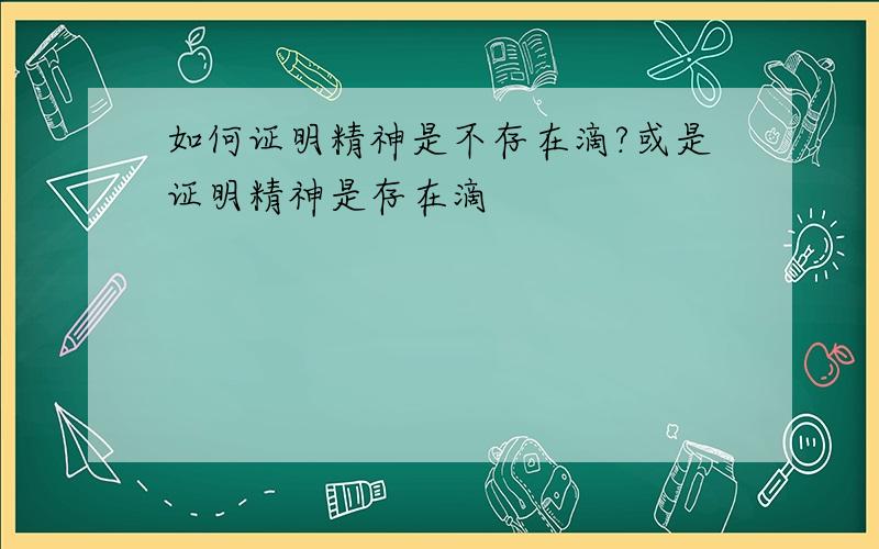 如何证明精神是不存在滴?或是证明精神是存在滴