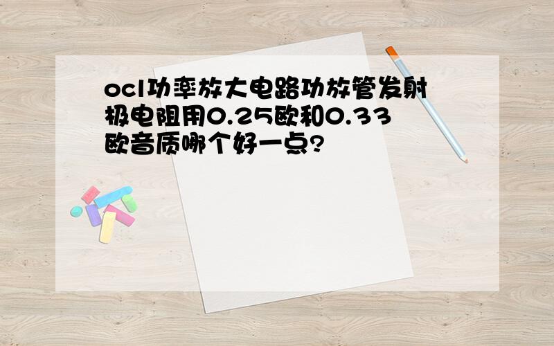 ocl功率放大电路功放管发射极电阻用0.25欧和0.33欧音质哪个好一点?