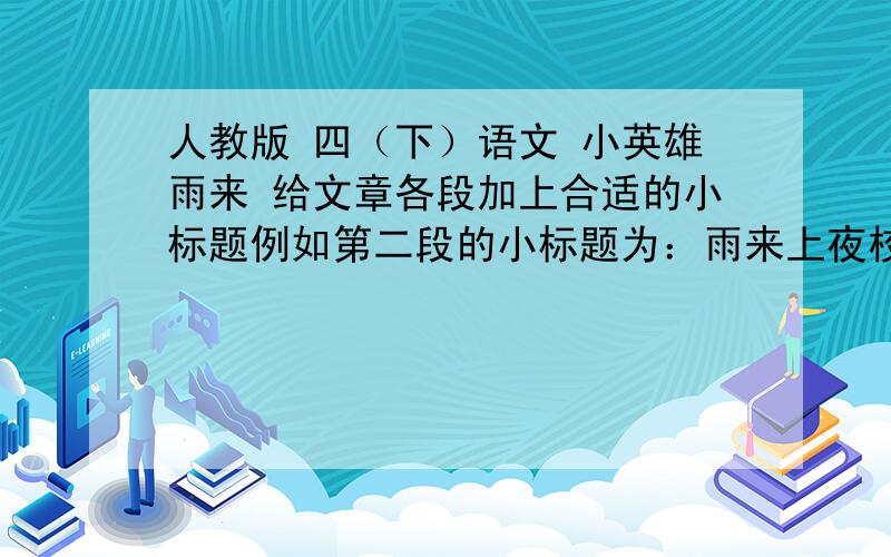 人教版 四（下）语文 小英雄雨来 给文章各段加上合适的小标题例如第二段的小标题为：雨来上夜校第一段 第二段 第三段 第四段 第五段 第六段