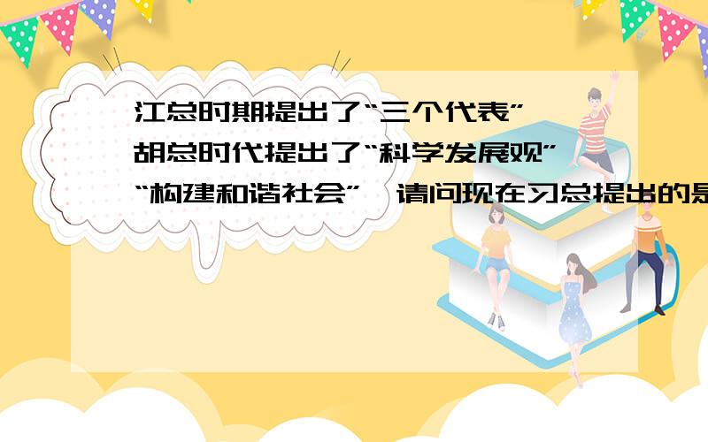 江总时期提出了“三个代表”,胡总时代提出了“科学发展观”“构建和谐社会”,请问现在习总提出的是什么