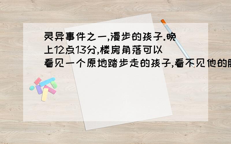 灵异事件之一,漫步的孩子.晚上12点13分,楼房角落可以看见一个原地踏步走的孩子,看不见他的脸,