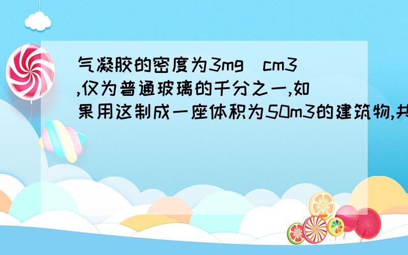 气凝胶的密度为3mg\cm3,仅为普通玻璃的千分之一,如果用这制成一座体积为50m3的建筑物,共需它｛ ｝kg.密度为3000kg\m3