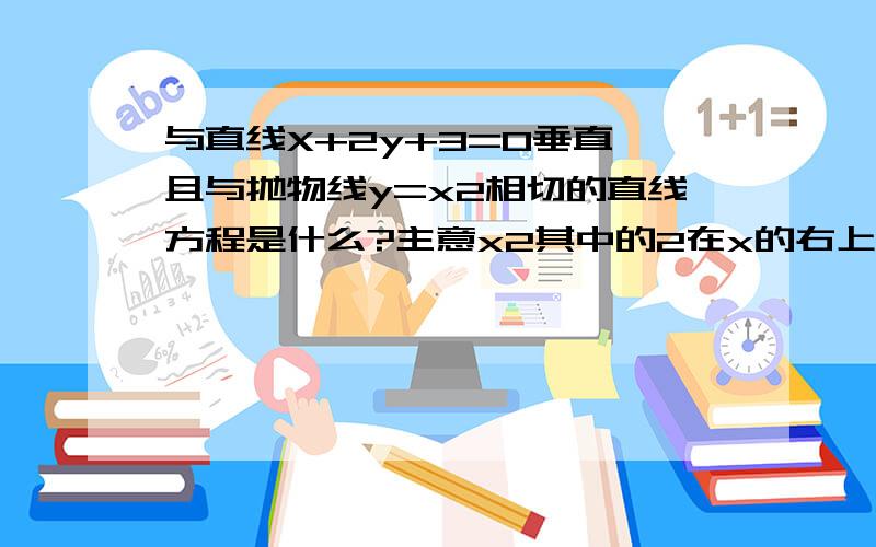 与直线X+2y+3=0垂直,且与抛物线y=x2相切的直线方程是什么?主意x2其中的2在x的右上脚.