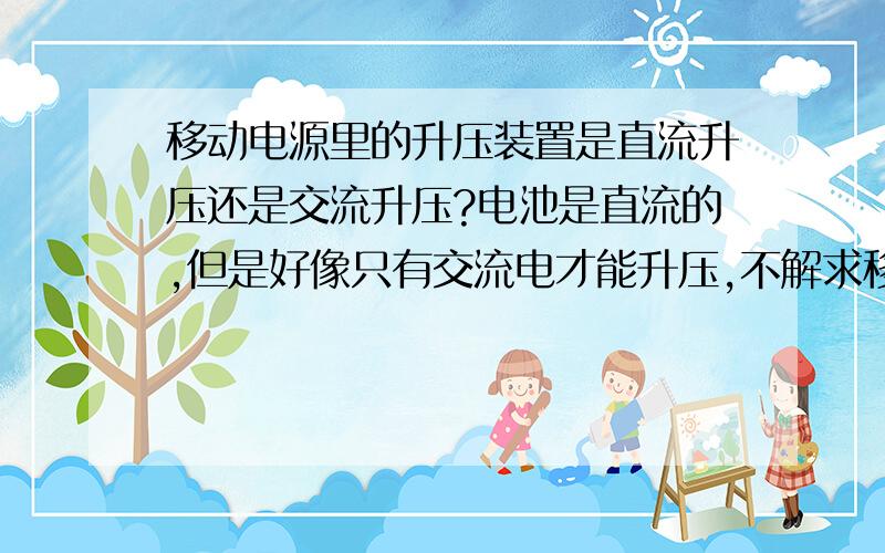 移动电源里的升压装置是直流升压还是交流升压?电池是直流的,但是好像只有交流电才能升压,不解求移动电源里的升压装置是直流升压还是交流升压?电池是直流的,但是好像只有交流电才能