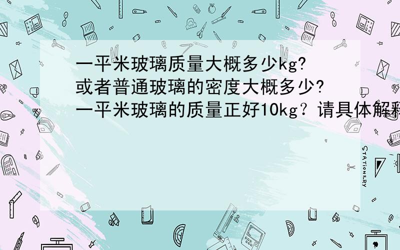 一平米玻璃质量大概多少kg?或者普通玻璃的密度大概多少?一平米玻璃的质量正好10kg？请具体解释一下，谢谢