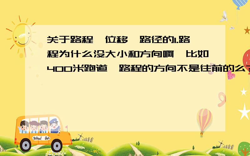 关于路程,位移,路径的1.路程为什么没大小和方向啊,比如400米跑道,路程的方向不是往前的么?难道方向的定义是起点到终点?少一个就不是方向?2位移的大小,一定是起点至终点的直线距离么?不