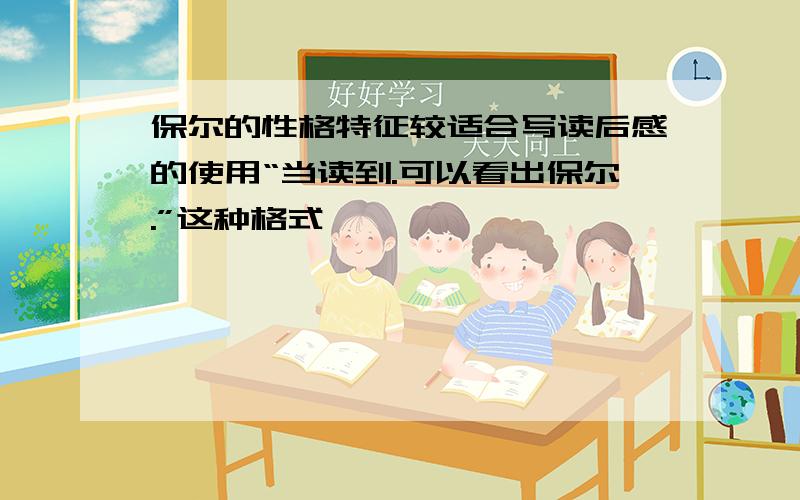 保尔的性格特征较适合写读后感的使用“当读到.可以看出保尔.”这种格式