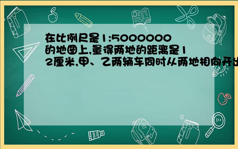 在比例尺是1:5000000的地图上,量得两地的距离是12厘米,甲、乙两辆车同时从两地相向开出,已知甲车速度每小时90千米,乙车的速度是甲车的2/3,两车几小时后相遇?