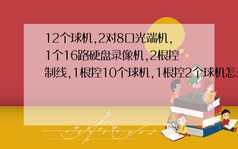 12个球机,2对8口光端机,1个16路硬盘录像机,2根控制线,1根控10个球机,1根控2个球机怎么连接?急我们只有12个球机,但是只有2根控制线,其中A控制线连接了10个球机,另外B控制线只连接了2个球机；