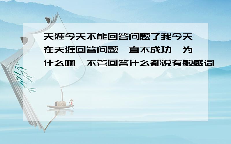 天涯今天不能回答问题了我今天在天涯回答问题一直不成功,为什么啊,不管回答什么都说有敏感词