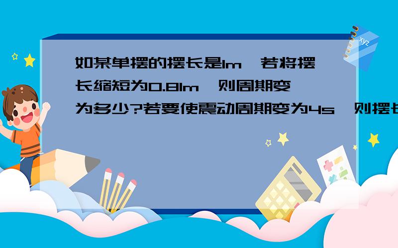 如某单摆的摆长是1m,若将摆长缩短为0.81m,则周期变为多少?若要使震动周期变为4s,则摆长应为多长?