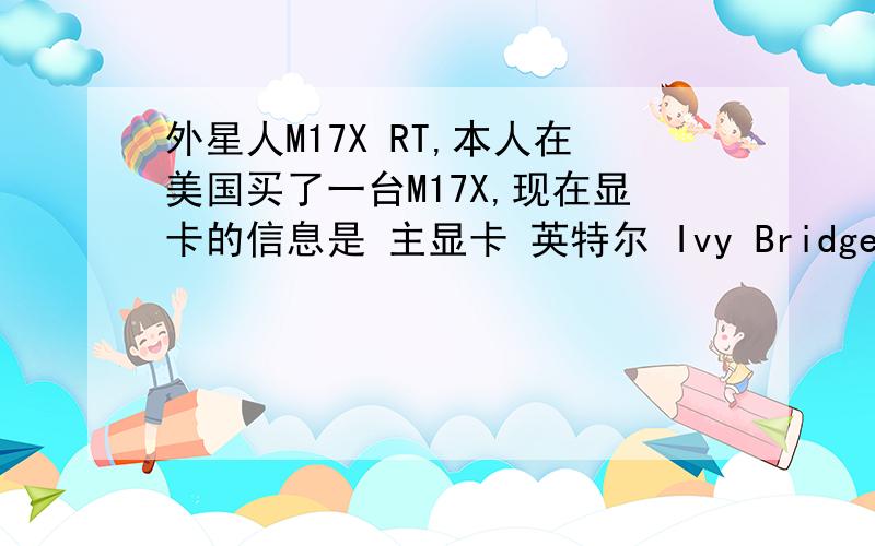 外星人M17X RT,本人在美国买了一台M17X,现在显卡的信息是 主显卡 英特尔 Ivy Bridge Graphics Controller显存 2112 MB制造商 戴尔BIOS版本 Intel Video BIOSBIOS日期 01/16/20驱动版本 8.15.10.2712驱动日期 3-26-2012而