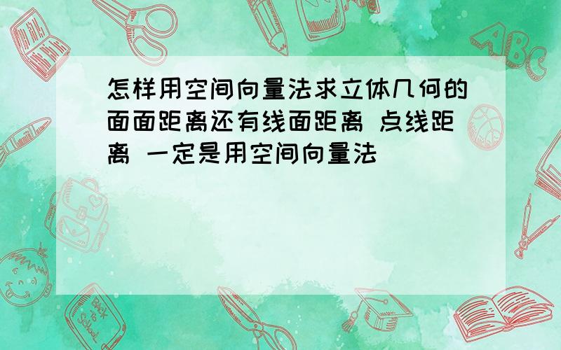 怎样用空间向量法求立体几何的面面距离还有线面距离 点线距离 一定是用空间向量法