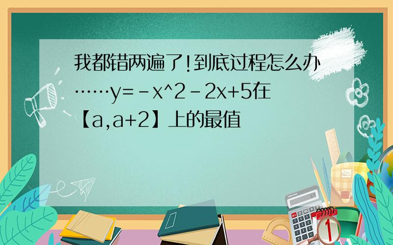 我都错两遍了!到底过程怎么办……y=-x^2-2x+5在【a,a+2】上的最值