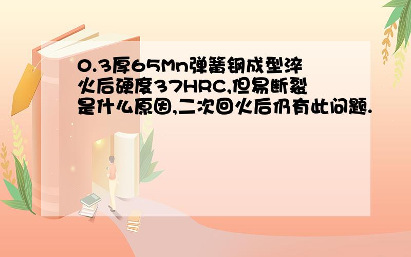 0.3厚65Mn弹簧钢成型淬火后硬度37HRC,但易断裂是什么原因,二次回火后仍有此问题.