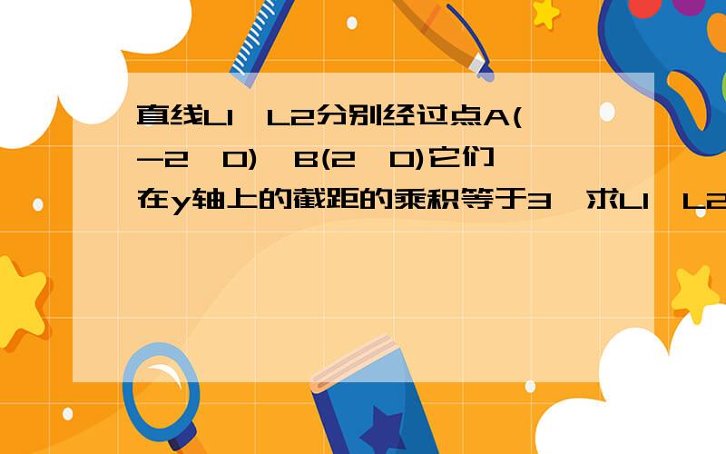 直线L1、L2分别经过点A(-2,0),B(2,0)它们在y轴上的截距的乘积等于3,求L1、L2交点P的轨迹方程.