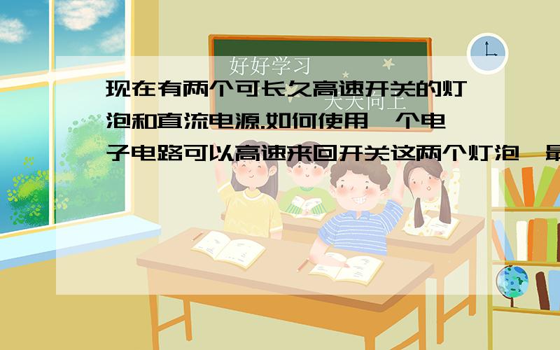 现在有两个可长久高速开关的灯泡和直流电源.如何使用一个电子电路可以高速来回开关这两个灯泡,最好可以调它们在每秒开关的频率.