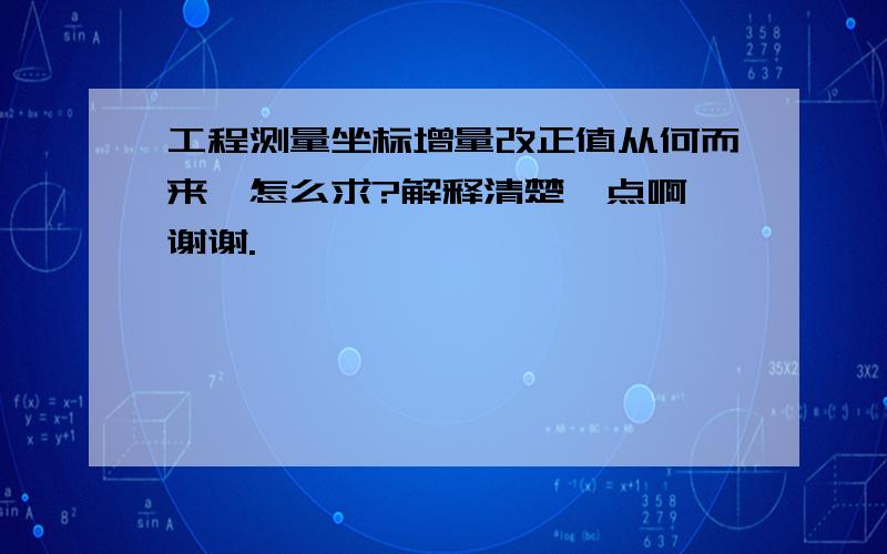 工程测量坐标增量改正值从何而来,怎么求?解释清楚一点啊,谢谢.