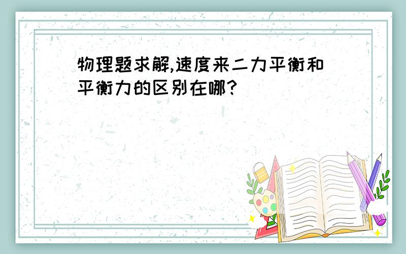 物理题求解,速度来二力平衡和平衡力的区别在哪?