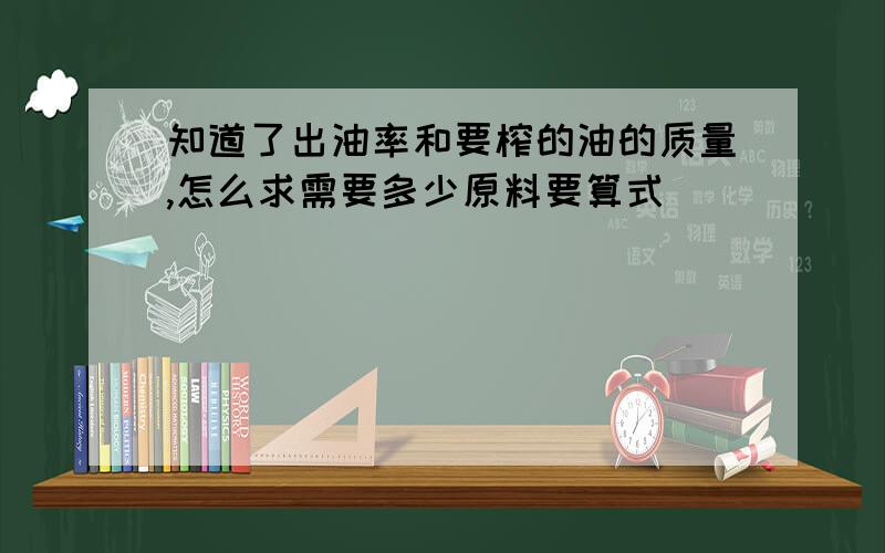 知道了出油率和要榨的油的质量,怎么求需要多少原料要算式