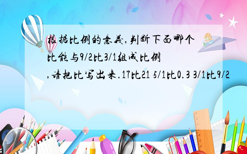 根据比例的意义,判断下面哪个比能与9/2比3/1组成比例,请把比写出来.17比21 5/1比0.3 3/1比9/2