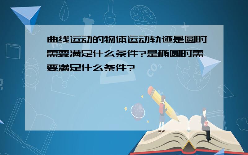 曲线运动的物体运动轨迹是圆时需要满足什么条件?是椭圆时需要满足什么条件?