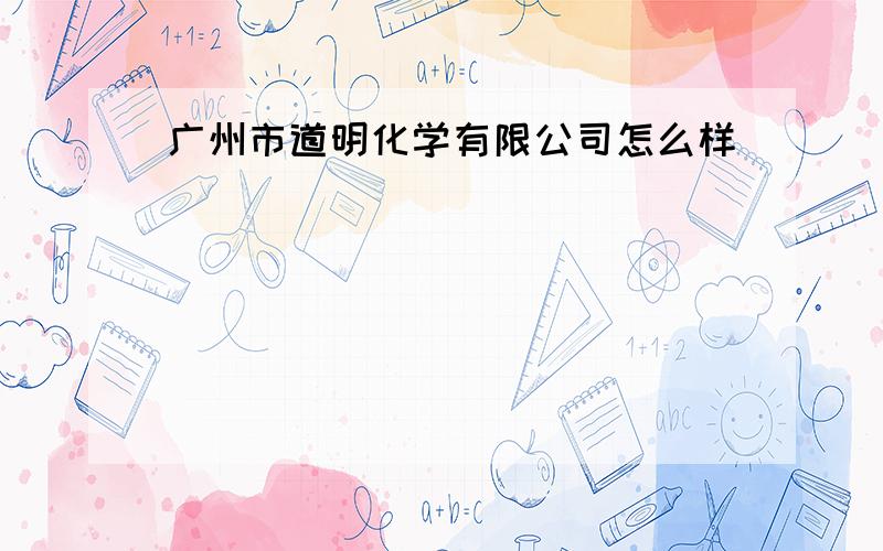 广州市道明化学有限公司怎么样