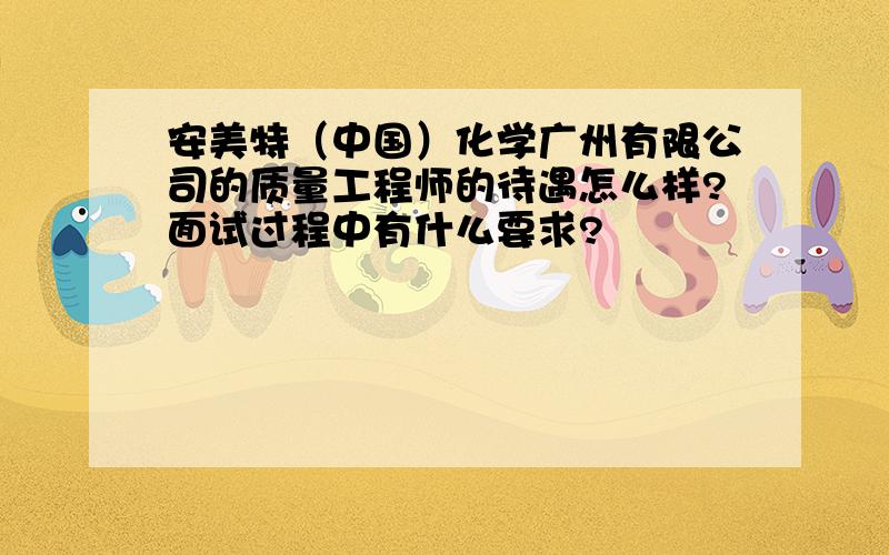 安美特（中国）化学广州有限公司的质量工程师的待遇怎么样?面试过程中有什么要求?