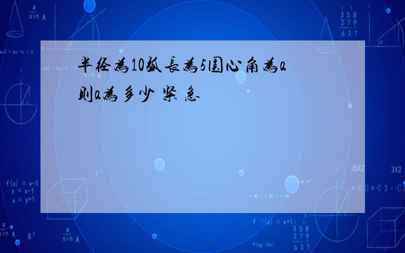 半径为10弧长为5圆心角为a则a为多少 紧 急