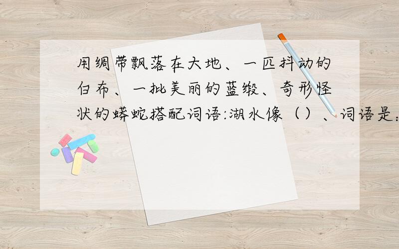 用绸带飘落在大地、一匹抖动的白布、一批美丽的蓝缎、奇形怪状的蟒蛇搭配词语:湖水像（）、词语是：湖水像（）、闪电像（）、运河像（）、瀑布像（）.（2011年1月4日晚上7:00到期）