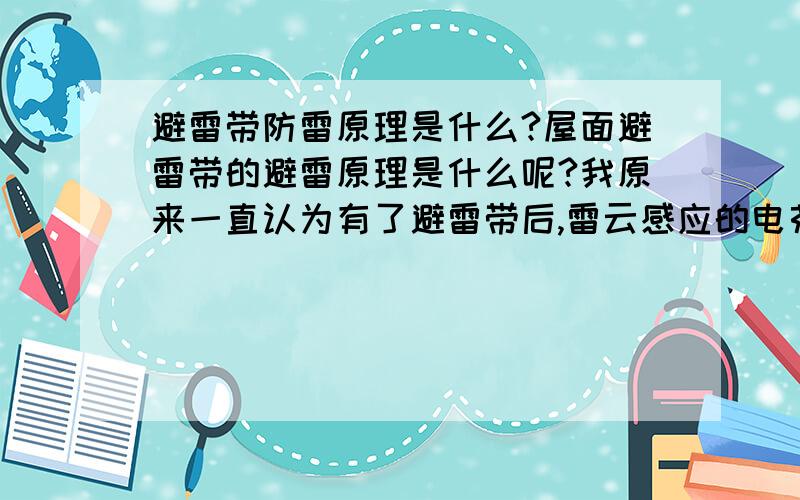 避雷带防雷原理是什么?屋面避雷带的避雷原理是什么呢?我原来一直认为有了避雷带后,雷云感应的电荷可以通过避雷带传入大地.建筑物上没了感应电荷,雷也就不会打到此处了.