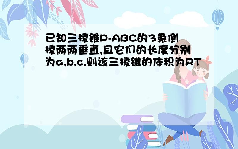 已知三棱锥P-ABC的3条侧棱两两垂直,且它们的长度分别为a,b,c,则该三棱锥的体积为RT