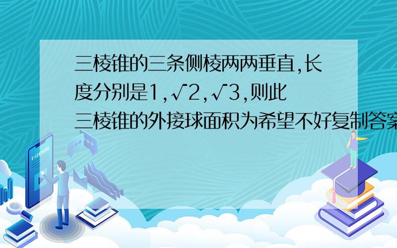 三棱锥的三条侧棱两两垂直,长度分别是1,√2,√3,则此三棱锥的外接球面积为希望不好复制答案.希望能说清楚一点,最好能把图做出来