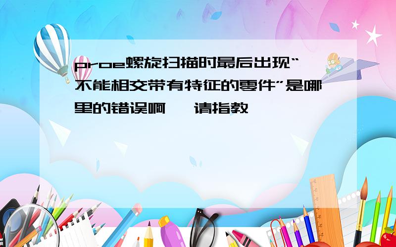 proe螺旋扫描时最后出现“不能相交带有特征的零件”是哪里的错误啊 ,请指教,