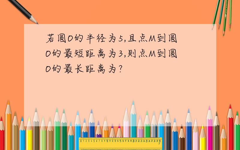 若圆O的半径为5,且点M到圆O的最短距离为3,则点M到圆O的最长距离为?