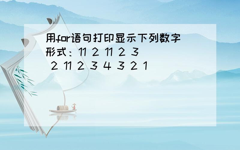 用for语句打印显示下列数字形式：11 2 11 2 3 2 11 2 3 4 3 2 1